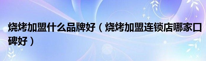 烧烤加盟什么品牌好（烧烤加盟连锁店哪家口碑好）