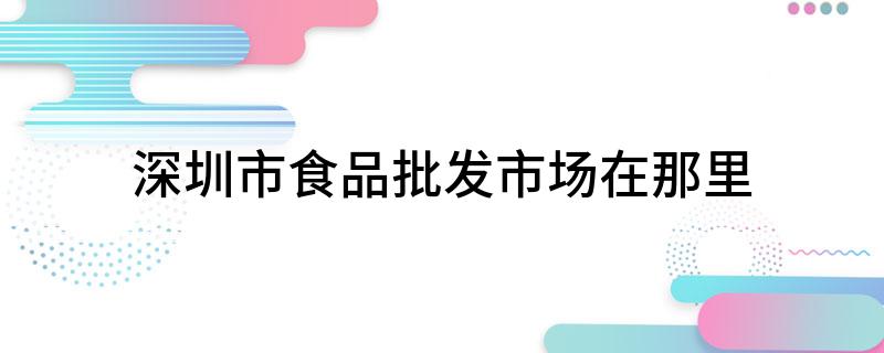 深圳市食品批发市场在那里