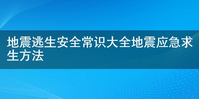 地震逃生安全常识大全 地震应急求生方法