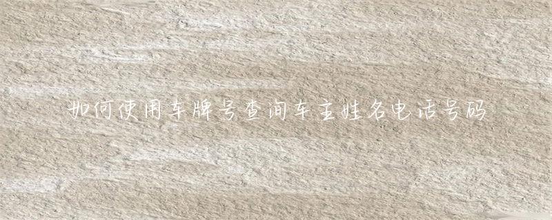如何使用车牌号查询车主姓名电话号码