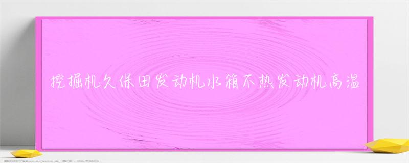挖掘机久保田发动机水箱不热发动机高温