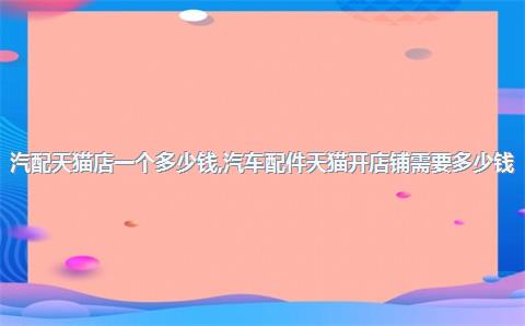 汽配天猫店一个多少钱，汽车配件天猫开店铺需要多少钱