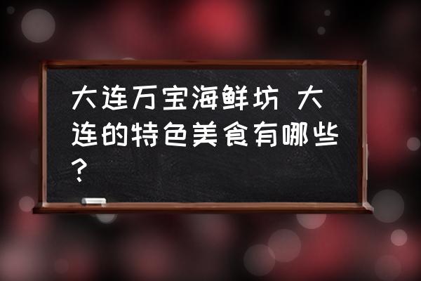大连万宝海鲜坊 大连的特色美食有哪些？