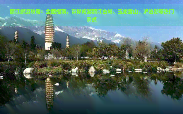 丽江旅游攻略：全面指南，带你畅游丽江古城、玉龙雪山、泸沽湖等热门景点