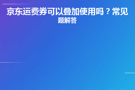 京东运费券可以叠加使用吗？常见问题解答