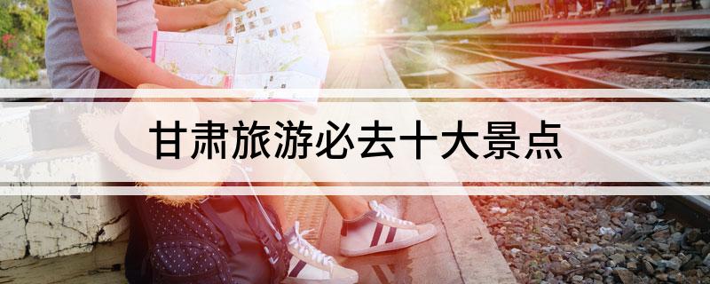 甘肃旅游必去十大景点