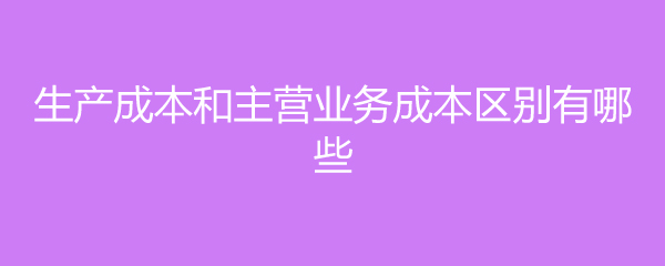 生产成本和主营业务成本区别有哪些